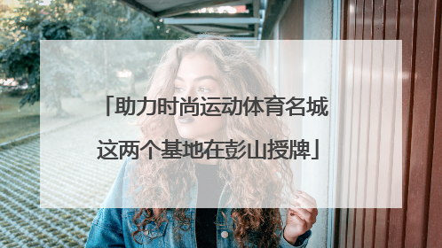 助力时尚运动体育名城 这两个基地在彭山授牌