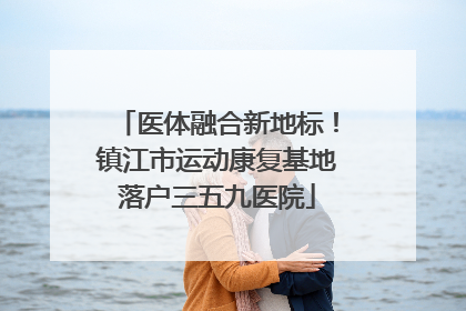 医体融合新地标！镇江市运动康复基地落户三五九医院