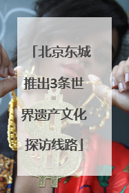 北京东城推出3条世界遗产文化探访线路