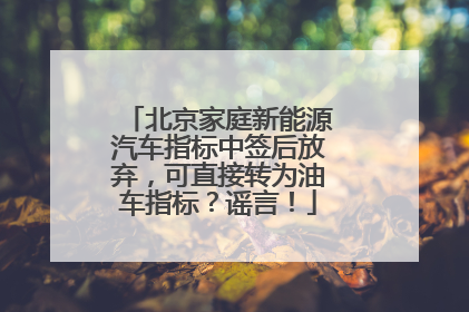 北京家庭新能源汽车指标中签后放弃，可直接转为油车指标？谣言！