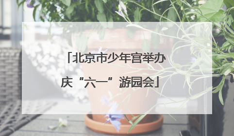 北京市少年宫举办庆“六一”游园会
