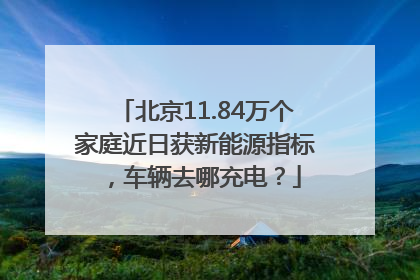 北京11.84万个家庭近日获新能源指标，车辆去哪充电？