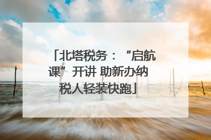 北塔税务：“启航课”开讲 助新办纳税人轻装快跑