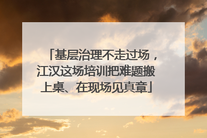 基层治理不走过场，江汉这场培训把难题搬上桌、在现场见真章