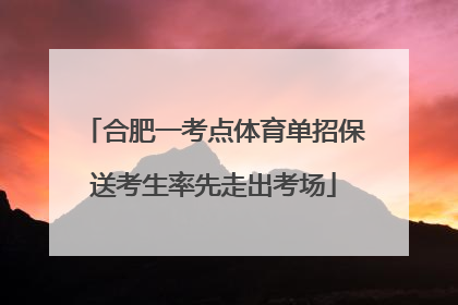 合肥一考点体育单招保送考生率先走出考场