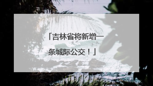 吉林省将新增一条城际公交！