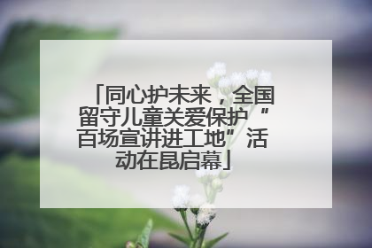 同心护未来，全国留守儿童关爱保护“百场宣讲进工地”活动在昆启幕
