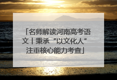 名师解读河南高考语文丨秉承“以文化人” 注重核心能力考查