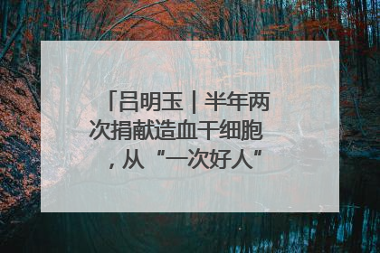 吕明玉｜半年两次捐献造血干细胞，从“一次好人”到“一生好人”