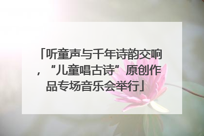 听童声与千年诗韵交响，“儿童唱古诗”原创作品专场音乐会举行