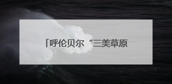 呼伦贝尔“三美草原”游牧迁徙季启动，推动文旅融合发展