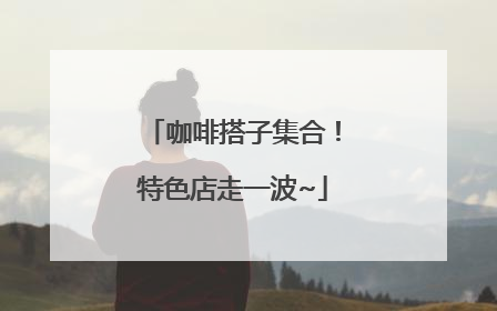 咖啡搭子集合！特色店走一波~