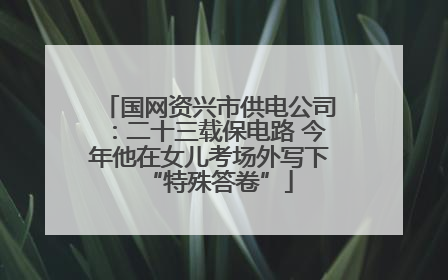 国网资兴市供电公司：二十三载保电路 今年他在女儿考场外写下“特殊答卷”