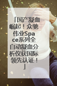 国产凝血崛起！众驰伟业Space系列全自动凝血分析仪获国际领先认证！