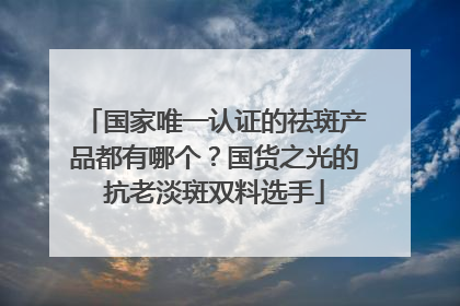 国家唯一认证的祛斑产品都有哪个？国货之光的抗老淡斑双料选手