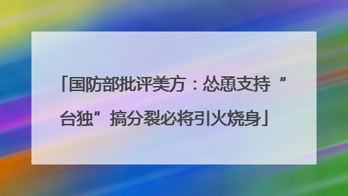 国防部批评美方：怂恿支持“台独”搞分裂必将引火烧身