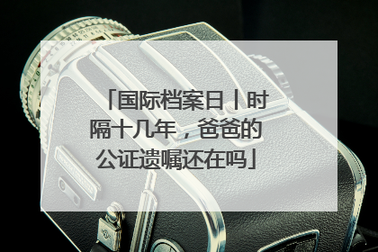 国际档案日丨时隔十几年，爸爸的公证遗嘱还在吗