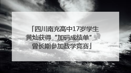 四川南充高中17岁学生黄灿获得“加码成绩单” 曾长期参加数学竞赛