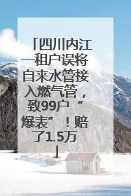 四川内江一租户误将自来水管接入燃气管，致99户“爆表”！赔了1.5万
