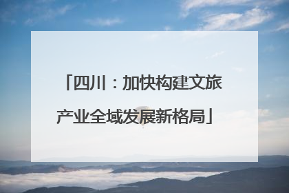 四川：加快构建文旅产业全域发展新格局