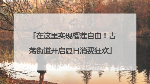 在这里实现榴莲自由！古荡街道开启夏日消费狂欢