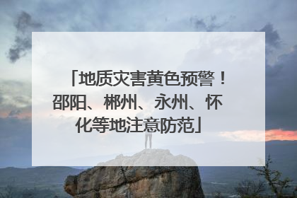 地质灾害黄色预警！邵阳、郴州、永州、怀化等地注意防范