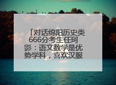 对话绵阳历史类666分考生任珂影：语文数学是优势学科，喜欢汉服，用哭释放情绪