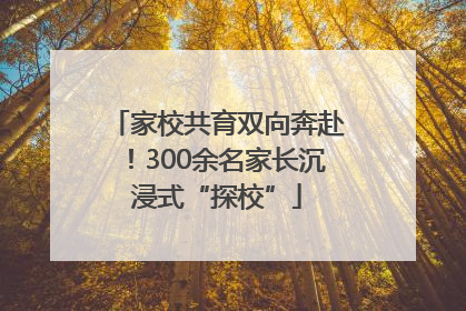 家校共育双向奔赴！300余名家长沉浸式“探校”