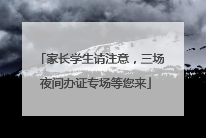 家长学生请注意，三场夜间办证专场等您来