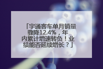 宇通客车单月销量骤降12.4%，年内累计增速转负！业绩能否延续增长？