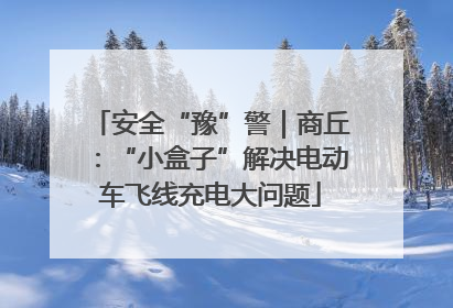 安全“豫”警｜商丘：“小盒子”解决电动车飞线充电大问题