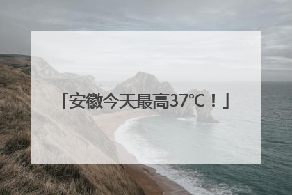 安徽今天最高37℃！