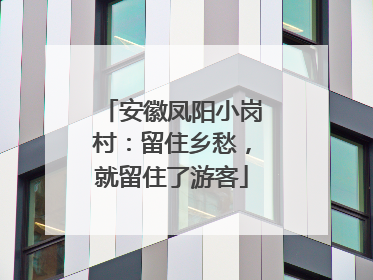安徽凤阳小岗村：留住乡愁，就留住了游客