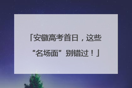 安徽高考首日，这些“名场面”别错过！