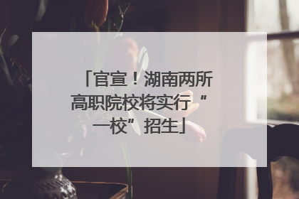 官宣！湖南两所高职院校将实行“一校”招生