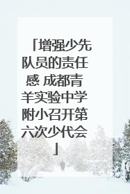 增强少先队员的责任感 成都青羊实验中学附小召开第六次少代会
