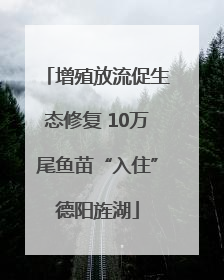 增殖放流促生态修复 10万尾鱼苗“入住”德阳旌湖