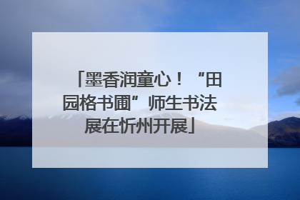 墨香润童心！“田园格书圃”师生书法展在忻州开展
