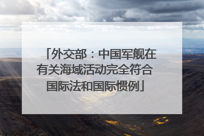 外交部：中国军舰在有关海域活动完全符合国际法和国际惯例