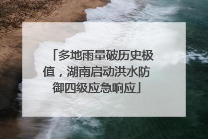 多地雨量破历史极值，湖南启动洪水防御四级应急响应