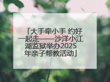 大手牵小手 约好一起走——沙洋小江湖监狱举办2025年亲子帮教活动