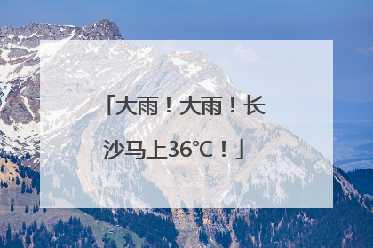 大雨！大雨！长沙马上36℃！