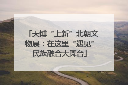 天博“上新”北朝文物展：在这里“遇见”民族融合大舞台