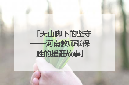 天山脚下的坚守——河南教师张保胜的援疆故事