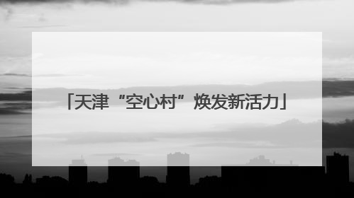 天津“空心村”焕发新活力