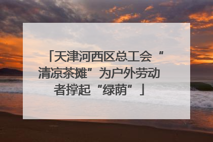 天津河西区总工会“清凉茶摊”为户外劳动者撑起“绿荫”