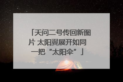 天问二号传回新图片 太阳翼展开如同一把“太阳伞”