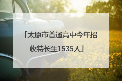 太原市普通高中今年招收特长生1535人