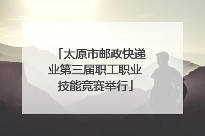 太原市邮政快递业第三届职工职业技能竞赛举行