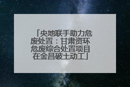 央地联手助力危废处置：甘肃资环危废综合处置项目在金昌破土动工